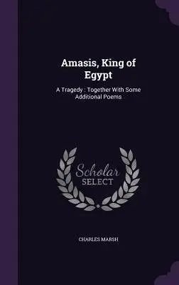 Amasis, roi d'Égypte : Une tragédie : Avec quelques poèmes supplémentaires - Amasis, King of Egypt: A Tragedy: Together With Some Additional Poems