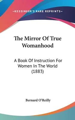 Le miroir de la vraie féminité : Un livre d'instruction pour les femmes dans le monde (1883) - The Mirror Of True Womanhood: A Book Of Instruction For Women In The World (1883)