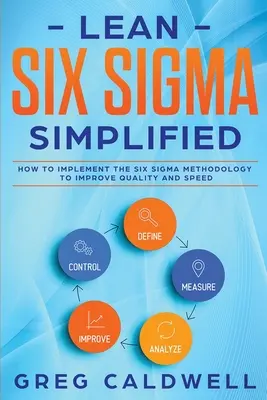 Lean Six Sigma : Simplified - How to Implement The Six Sigma Methodology to Improve Quality and Speed (Lean Guides with Scrum, Sprint, - Lean Six Sigma: Simplified - How to Implement The Six Sigma Methodology to Improve Quality and Speed (Lean Guides with Scrum, Sprint,