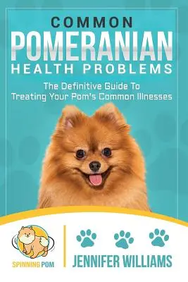 Les problèmes de santé courants des poméraniens : Le guide définitif pour traiter les maladies courantes de votre chien de Poméranie - Common Pomeranian Health Problems: The Definitive Guide to Treating Your Pom's Common Illnesses