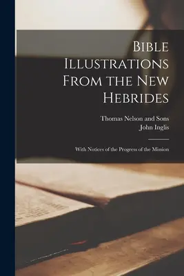 Illustrations bibliques des Nouvelles-Hébrides : Avec des avis sur les progrès de la mission - Bible Illustrations From the New Hebrides: With Notices of the Progress of the Mission