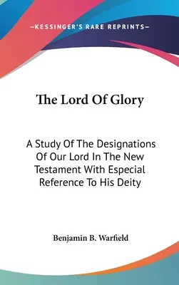 Le Seigneur de la Gloire : Une étude des désignations de notre Seigneur dans le Nouveau Testament avec une référence particulière à sa divinité - The Lord Of Glory: A Study Of The Designations Of Our Lord In The New Testament With Especial Reference To His Deity