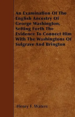 Un examen de l'ascendance anglaise de George Washington, exposant les preuves qui le relient aux Washington de Sulgrave et de Brington - An Examination Of The English Ancestry Of George Washington, Setting Forth The Evidence To Connect Him With The Washingtons Of Sulgrave And Brington