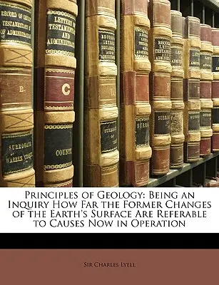 Principes de géologie : Une enquête sur la mesure dans laquelle les changements antérieurs de la surface de la Terre peuvent être attribués à des causes aujourd'hui à l'œuvre. - Principles of Geology: Being an Inquiry How Far the Former Changes of the Earth's Surface Are Referable to Causes Now in Operation