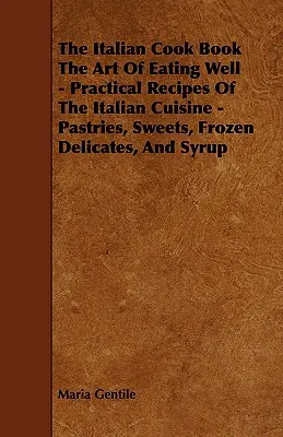 The Italian Cook Book - The Art of Eating Well - Practical Recipes of the Italian Cuisine - Pastries, Sweets, Frozen Delicates, and Syrup - The Italian Cook Book the Art of Eating Well - Practical Recipes of the Italian Cuisine - Pastries, Sweets, Frozen Delicates, and Syrup