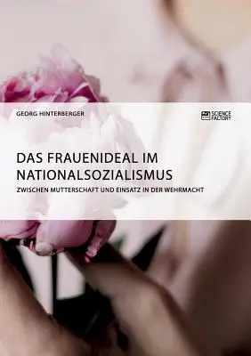 Das Frauenideal im Nationalsozialismus : Zwischen Mutterschaft und Einsatz in der Wehrmacht - Das Frauenideal im Nationalsozialismus: Zwischen Mutterschaft und Einsatz in der Wehrmacht