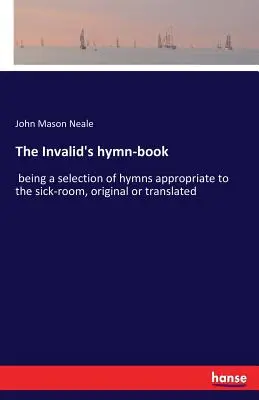 The Invalid's hymn-book : being a selection of hymns appropriate to the sick room, original or translated. - The Invalid's hymn-book: being a selection of hymns appropriate to the sick-room, original or translated