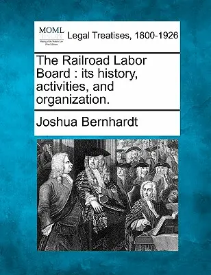 Le Railroad Labor Board : Son histoire, ses activités et son organisation. - The Railroad Labor Board: Its History, Activities, and Organization.