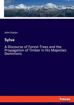 Sylva : Discours sur les arbres forestiers et la propagation du bois dans les territoires de Sa Majesté - Sylva: A Discourse of Forest-Trees and the Propagation of Timber in His Majesties Dominions