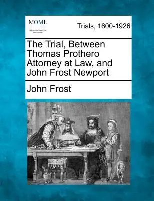 Le procès entre Thomas Prothero Attorney at Law et John Frost Newport - The Trial, Between Thomas Prothero Attorney at Law, and John Frost Newport