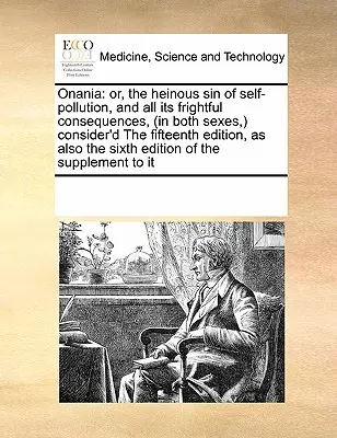 Onania : Ou, le péché odieux de l'autopollution, et toutes ses conséquences effrayantes, (dans les deux sexes, ) considéré comme le quinzième. - Onania: Or, the Heinous Sin of Self-Pollution, and All Its Frightful Consequences, (in Both Sexes, ) Consider'd the Fifteenth