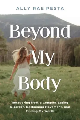 Au-delà de mon corps : Se remettre d'un trouble alimentaire complexe, récupérer le mouvement et trouver sa valeur - Beyond My Body: Recovering from a Complex Eating Disorder, Reclaiming Movement, and Finding My Worth