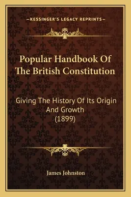 Manuel populaire de la constitution britannique : L'histoire de son origine et de sa croissance (1899) - Popular Handbook Of The British Constitution: Giving The History Of Its Origin And Growth (1899)