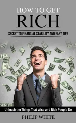 Comment devenir riche : Le secret de la stabilité financière et des astuces faciles (Libérez les choses que les gens sages et riches font) - How to Get Rich: Secret to Financial Stability and Easy Tips (Unleash the Things That Wise and Rich People Do)