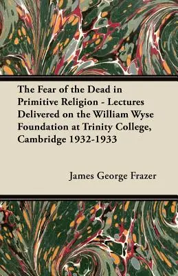 The Fear of the Dead in Primitive Religion - Lectures Delivered on the William Wyse Foundation at Trinity College, Cambridge 1932-1933 (La peur des morts dans la religion primitive - Conférences données dans le cadre de la Fondation William Wyse au Trinity College, Cambridge 1932-1933) - The Fear of the Dead in Primitive Religion - Lectures Delivered on the William Wyse Foundation at Trinity College, Cambridge 1932-1933