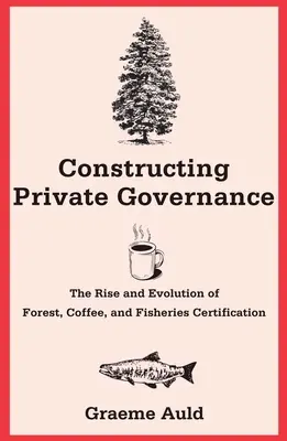 Construire une gouvernance privée : L'essor et l'évolution de la certification des forêts, du café et de la pêche - Constructing Private Governance: The Rise and Evolution of Forest, Coffee, and Fisheries Certification