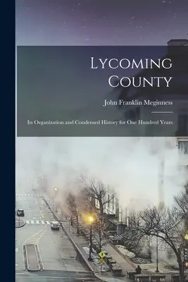 Le comté de Lycoming : Son organisation et son histoire condensée depuis cent ans - Lycoming County: Its Organization and Condensed History for one Hundred Years