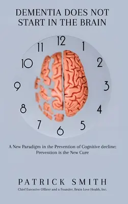 La démence ne commence pas dans le cerveau : Un nouveau paradigme dans la prévention du déclin cognitif : La prévention est le nouveau remède - Dementia Does Not Start In the Brain: A New Paradigm in the Prevention of Cognitive Decline: Prevention Is the New Cure
