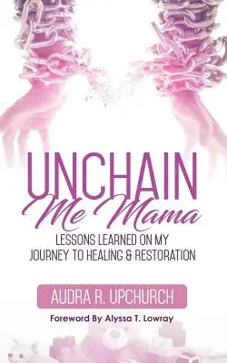 Unchain Me Mama : Leçons tirées de mon voyage vers la guérison et la restauration - Unchain Me Mama: Lessons Learned On My Journey to Healing & Restoration