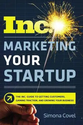 Marketing Your Startup : Le guide Inc. pour trouver des clients, gagner du terrain et développer votre entreprise - Marketing Your Startup: The Inc. Guide to Getting Customers, Gaining Traction, and Growing Your Business