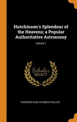 La splendeur des cieux de Hutchinson : une astronomie populaire qui fait autorité ; volume 1 - Hutchinson's Splendour of the Heavens; a Popular Authoritative Astronomy; Volume 1