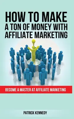 Comment gagner beaucoup d'argent avec le marketing d'affiliation : Devenez un maître du marketing d'affiliation - How to Make a Ton of Money with Affiliate Marketing: Become A Master At Affiliate Marketing