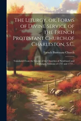 La liturgie, ou les formes du service divin de l'église protestante française de Charleston, S.C. : traduite de la liturgie des églises de Neufchat. - The Liturgy, or, Forms of Divine Service of the French Protestant Church, of Charleston, S.C.: Translated From the Liturgy of the Churches of Neufchat