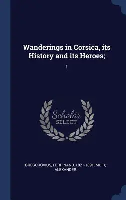 Promenades en Corse, son histoire et ses héros; : 1 - Wanderings in Corsica, its History and its Heroes;: 1