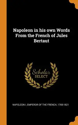 Napoléon en ses propres mots D'après le français de Jules Bertaut - Napoleon in his own Words From the French of Jules Bertaut