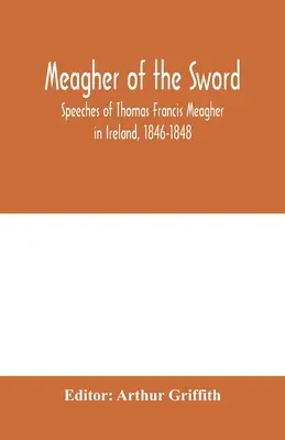 Meagher of the sword : speeches of Thomas Francis Meagher in Ireland, 1846-1848 : his narrative of events in Ireland in July 1848, personal re - Meagher of the sword: speeches of Thomas Francis Meagher in Ireland, 1846-1848: his narrative of events in Ireland in July 1848, personal re