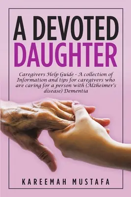 Une fille dévouée : Guide d'aide aux aidants - un recueil d'informations et de conseils pour les aidants qui s'occupent d'une personne atteinte de la maladie d'Alzheimer ou d'une affection connexe. - A Devoted Daughter: Caregivers Help Guide - a Collection of Information and Tips for Caregivers Who are Caring for a Person With (Alzheime