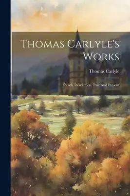 Œuvres de Thomas Carlyle : La Révolution française. Passé et présent - Thomas Carlyle's Works: French Revolution. Past And Present