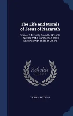 La vie et la morale de Jésus de Nazareth : extraites textuellement des Évangiles, avec une comparaison de ses doctrines avec celles d'autres personnes - The Life and Morals of Jesus of Nazareth: Extracted Textually From the Gospels, Together With a Comparison of His Doctrines With Those of Others