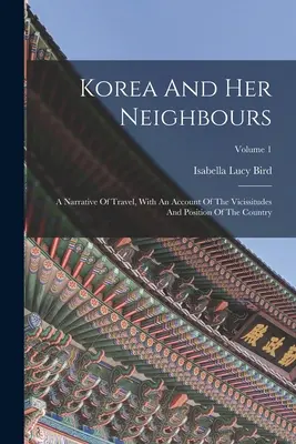 Korea And Her Neighbours : Un récit de voyage, avec un compte rendu des vicissitudes et de la situation du pays ; Volume 1 - Korea And Her Neighbours: A Narrative Of Travel, With An Account Of The Vicissitudes And Position Of The Country; Volume 1