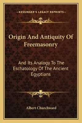 Origine et ancienneté de la franc-maçonnerie : Et son analogie avec l'eschatologie des anciens Égyptiens - Origin And Antiquity Of Freemasonry: And Its Analogy To The Eschatology Of The Ancient Egyptians