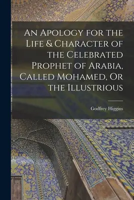 Une apologie de la vie et du caractère du célèbre prophète d'Arabie, appelé Mohamed, ou l'Illustre - An Apology for the Life & Character of the Celebrated Prophet of Arabia, Called Mohamed, Or the Illustrious