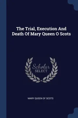 Le procès, l'exécution et la mort de Marie Reine d'Écosse - The Trial, Execution And Death Of Mary Queen O Scots