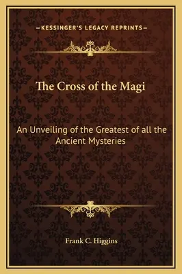 La Croix des Mages : Un dévoilement du plus grand de tous les anciens mystères - The Cross of the Magi: An Unveiling of the Greatest of all the Ancient Mysteries