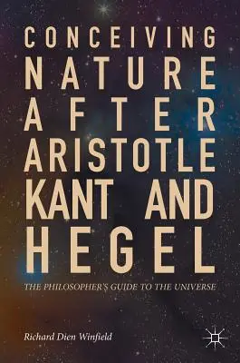 Concevoir la nature après Aristote, Kant et Hegel : Le guide du philosophe pour l'univers - Conceiving Nature After Aristotle, Kant, and Hegel: The Philosopher's Guide to the Universe