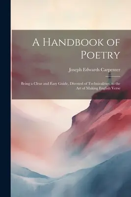 Un manuel de poésie : Un guide clair et facile, dépourvu de détails techniques, de l'art de faire des vers anglais - A Handbook of Poetry: Being a Clear and Easy Guide, Divested of Technicalities, to the Art of Making English Verse