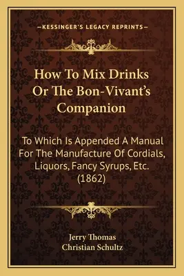 Comment mélanger les boissons ou le compagnon du bon vivant : A quoi est annexé un manuel pour la fabrication de cordiaux, de liqueurs, de sirops de fantaisie, etc. - How to Mix Drinks or the Bon-Vivant's Companion: To Which Is Appended a Manual for the Manufacture of Cordials, Liquors, Fancy Syrups, Etc.