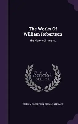 Les œuvres de William Robertson : L'histoire de l'Amérique - The Works Of William Robertson: The History Of America