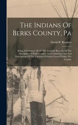 Les Indiens du comté de Berks, Pa : Les Indiens du comté de Berks, en Pennsylvanie : Un résumé de tous les documents tangibles des aborigènes du comté de Berks, et contenant des coupes et des descriptions des Indiens du comté de Berks, en Pennsylvanie. - The Indians Of Berks County, Pa: Being A Summary Of All The Tangible Records Of The Aborigines Of Berks County, And Contaning Cuts And Descriptions Of