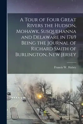 Un tour des quatre grands fleuves, l'Hudson, le Mohawk, la Susquehanna et le Delaware, en 1769 : le journal de Richard Smith de Burlington, New Jersey. - A Tour of Four Great Rivers the Hudson, Mohawk, Susquehanna and Delaware in 1769 Being the Journal of Richard Smith of Burlington, New Jersey