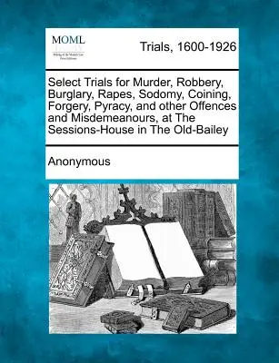 Sélection de procès pour meurtre, vol, cambriolage, viol, sodomie, frappe de monnaie, falsification, pyraxie et autres infractions et délits, à la Sessions-House à t - Select Trials for Murder, Robbery, Burglary, Rapes, Sodomy, Coining, Forgery, Pyracy, and Other Offences and Misdemeanours, at the Sessions-House in t