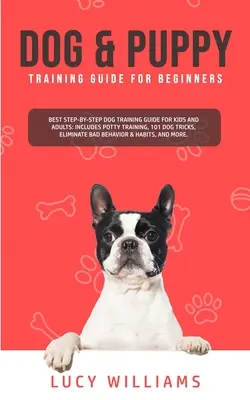 Guide de dressage de chiens et de chiots pour les débutants : Le meilleur guide de dressage de chiens étape par étape pour les enfants et les adultes : Comprend l'apprentissage de la propreté, 101 astuces pour chiens, l'élimination de l'herbe et de la saleté. - Dog & Puppy Training Guide for Beginners: Best Step-by-Step Dog Training Guide for Kids and Adults: Includes Potty Training, 101 Dog tricks, Eliminate