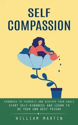 L'auto-compassion : La bienveillance envers soi-même et la réalisation de ses objectifs (Commencez la bienveillance envers vous-même et apprenez à être votre propre meilleur ami) - Self Compassion: Kindness to Yourself and Achieve Your Goals (Start Self-kindness and Learn to Be Your Own Best Friend)