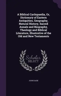 Une encyclopédie biblique, ou un dictionnaire des antiquités orientales, de la géographie, de l'histoire naturelle, des annales sacrées et de la biographie, de la théologie et de la littérature biblique. - A Biblical Cyclopaedia, Or, Dictionary of Eastern Antiquities, Geography, Natural History, Sacred Annals and Biography, Theology and Biblical Literatu