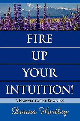 Faites exploser votre intuition : Un voyage vers la connaissance - Fire Up Your Intuition: A Journey to the Knowing