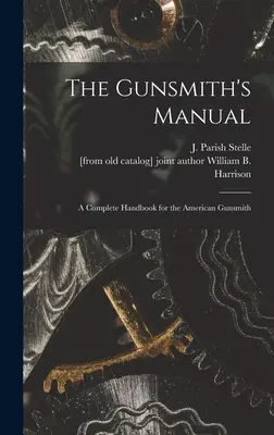 The Gunsmith's Manual ; a Complete Handbook for the American Gunsmith (Stelle J. Parish (James Parish)) - The Gunsmith's Manual; a Complete Handbook for the American Gunsmith (Stelle J. Parish (James Parish))